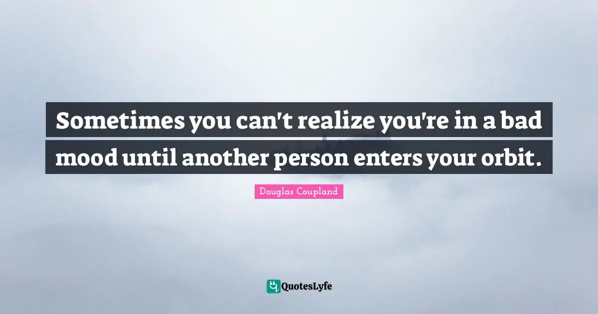 Sometimes you can't realize you're in a bad mood until another person enters your orbit.