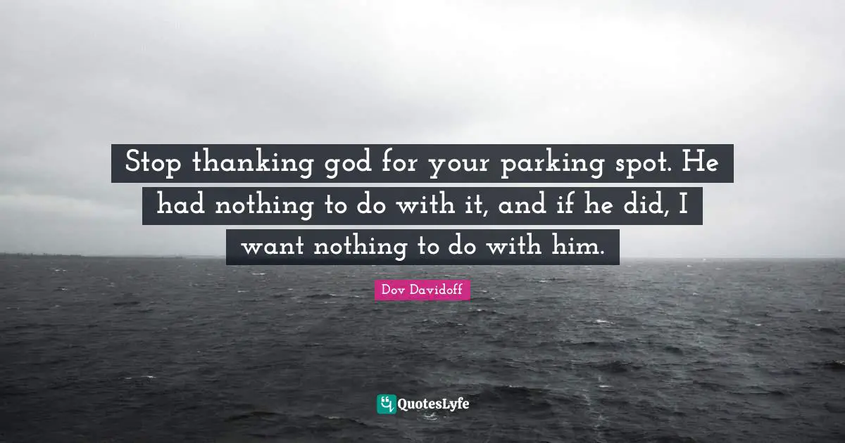 Stop thanking god for your parking spot. He had nothing to do with it, and if he did, I want nothing to do with him.