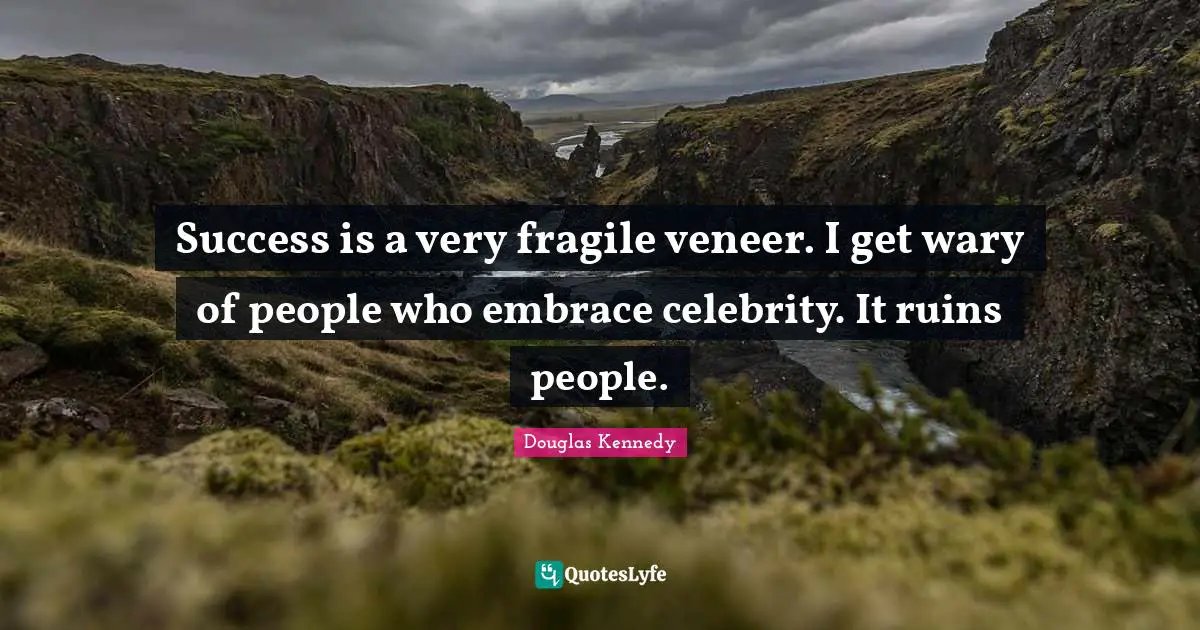 Success is a very fragile veneer. I get wary of people who embrace celebrity. It ruins people.
