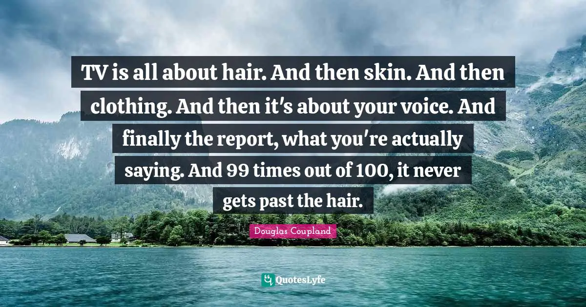 TV is all about hair. And then skin. And then clothing. And then it's about your voice. And finally the report, what you're actually saying. And 99 times out of 100, it never gets past the hair.