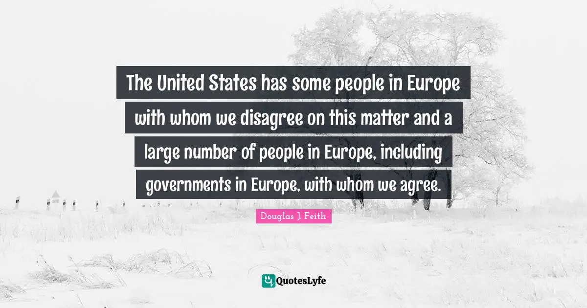 The United States has some people in Europe with whom we disagree on this matter and a large number of people in Europe, including governments in Europe, with whom we agree.