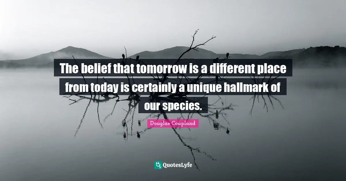 Different Place Quotes: "The belief that tomorrow is a different place from today is certainly a unique hallmark of our species."