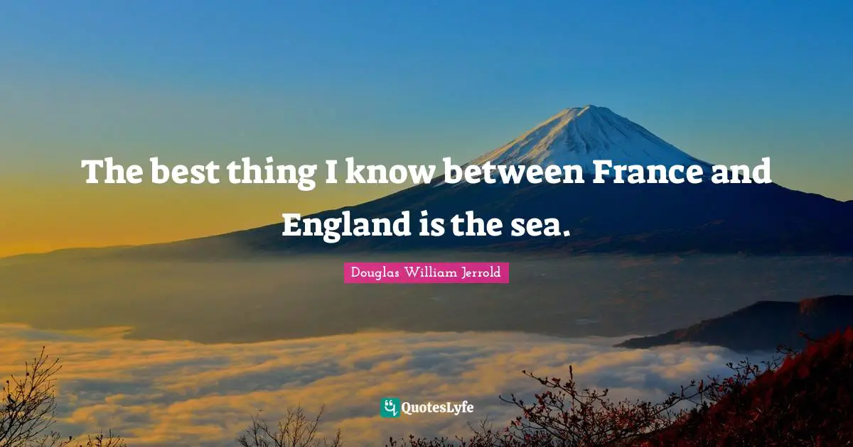 Douglas William Jerrold Quotes: "The best thing I know between France and England is the sea."