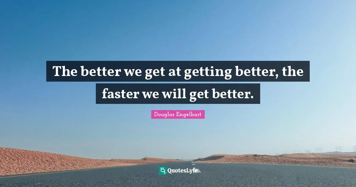The better we get at getting better, the faster we will get better.