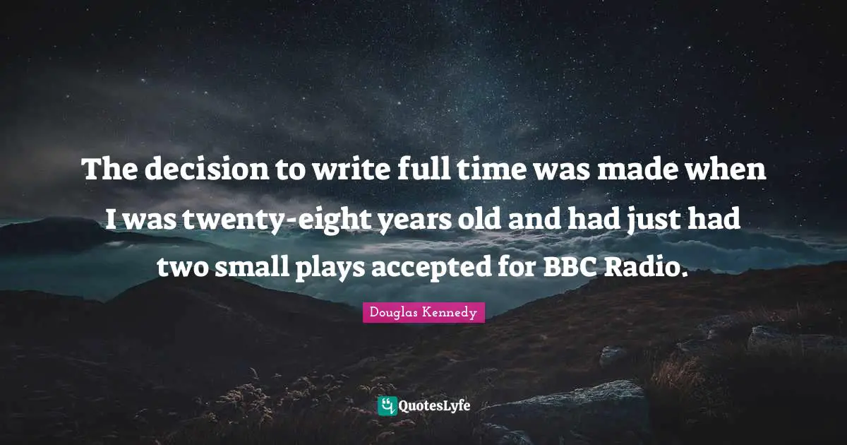 The decision to write full time was made when I was twenty-eight years old and had just had two small plays accepted for BBC Radio.