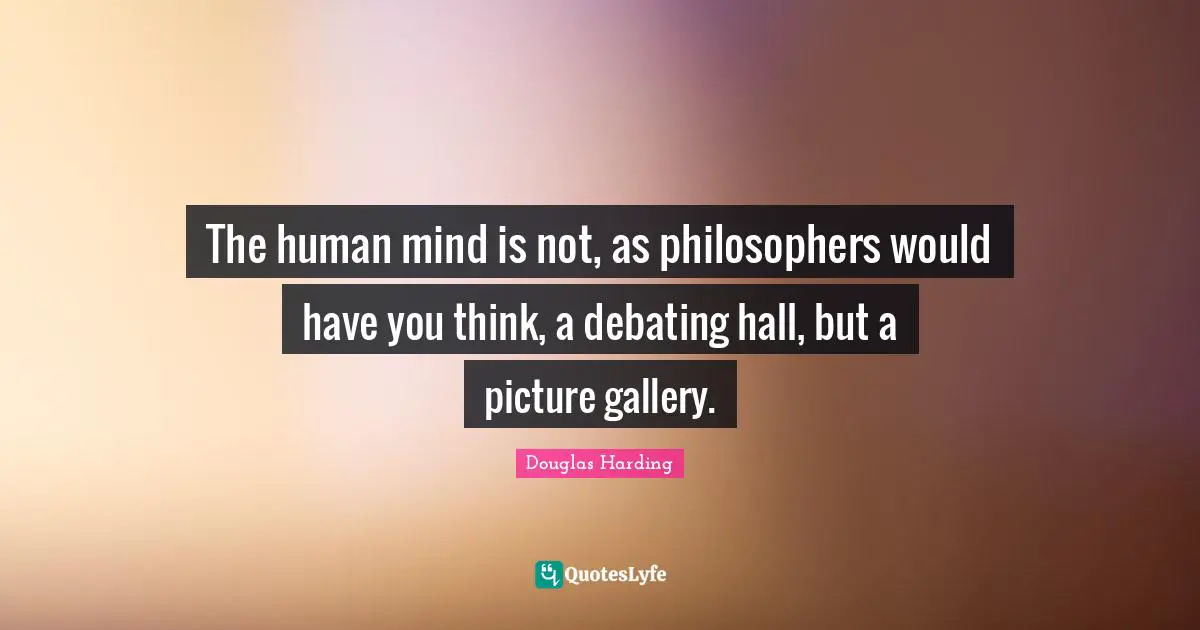 The human mind is not, as philosophers would have you think, a debating hall, but a picture gallery.