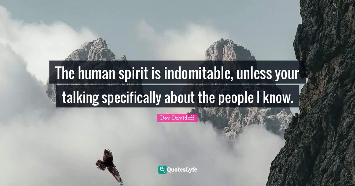 The human spirit is indomitable, unless your talking specifically about the people I know.