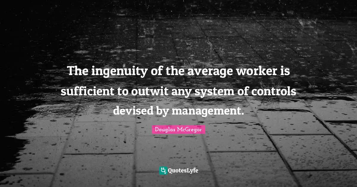 Management Quotes: "The ingenuity of the average worker is sufficient to outwit any system of controls devised by management."