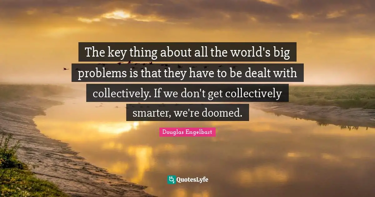 Digital Revolution Quotes: "The key thing about all the world's big problems is that they have to be dealt with collectively. If we don't get collectively smarter, we're doomed."