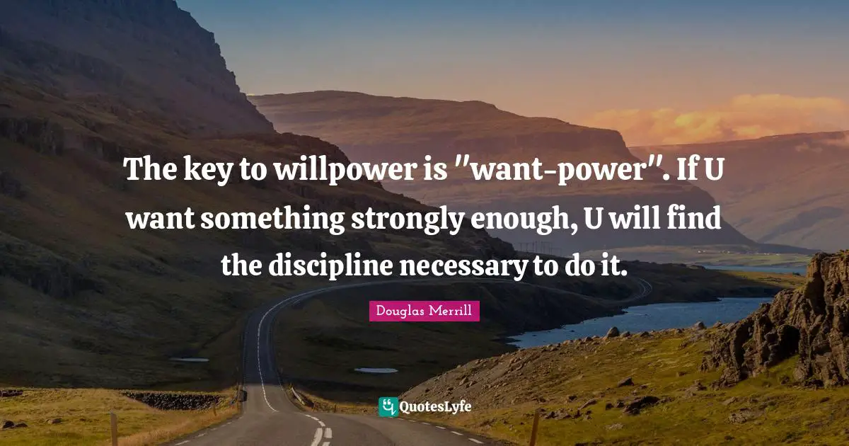 The key to willpower is "want-power". If U want something strongly enough, U will find the discipline necessary to do it.