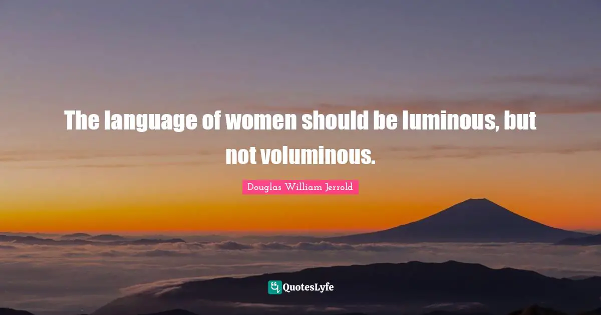 Douglas William Jerrold Quotes: "The language of women should be luminous, but not voluminous."