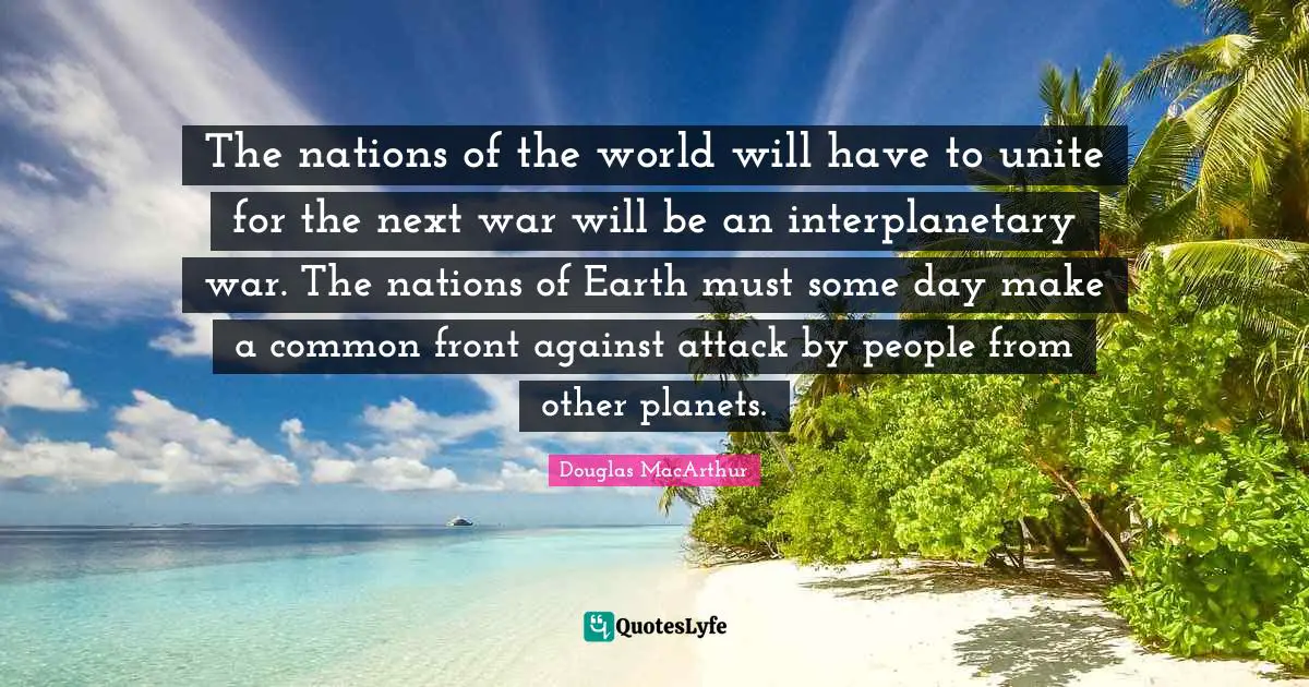 The nations of the world will have to unite for the next war will be an interplanetary war. The nations of Earth must some day make a common front against attack by people from other planets.