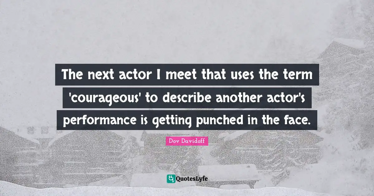The next actor I meet that uses the term 'courageous' to describe another actor's performance is getting punched in the face.
