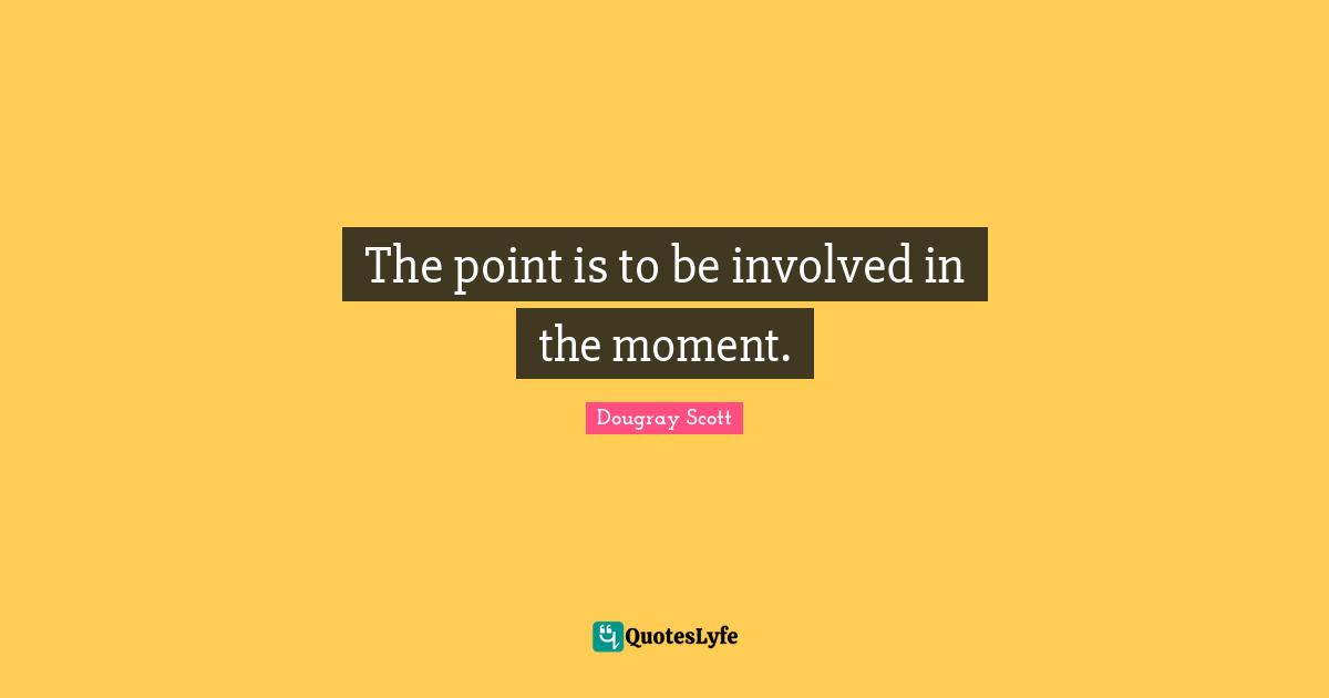 The point is to be involved in the moment.