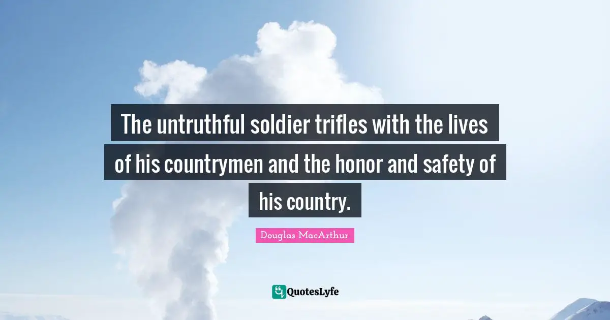 The untruthful soldier trifles with the lives of his countrymen and the honor and safety of his country.