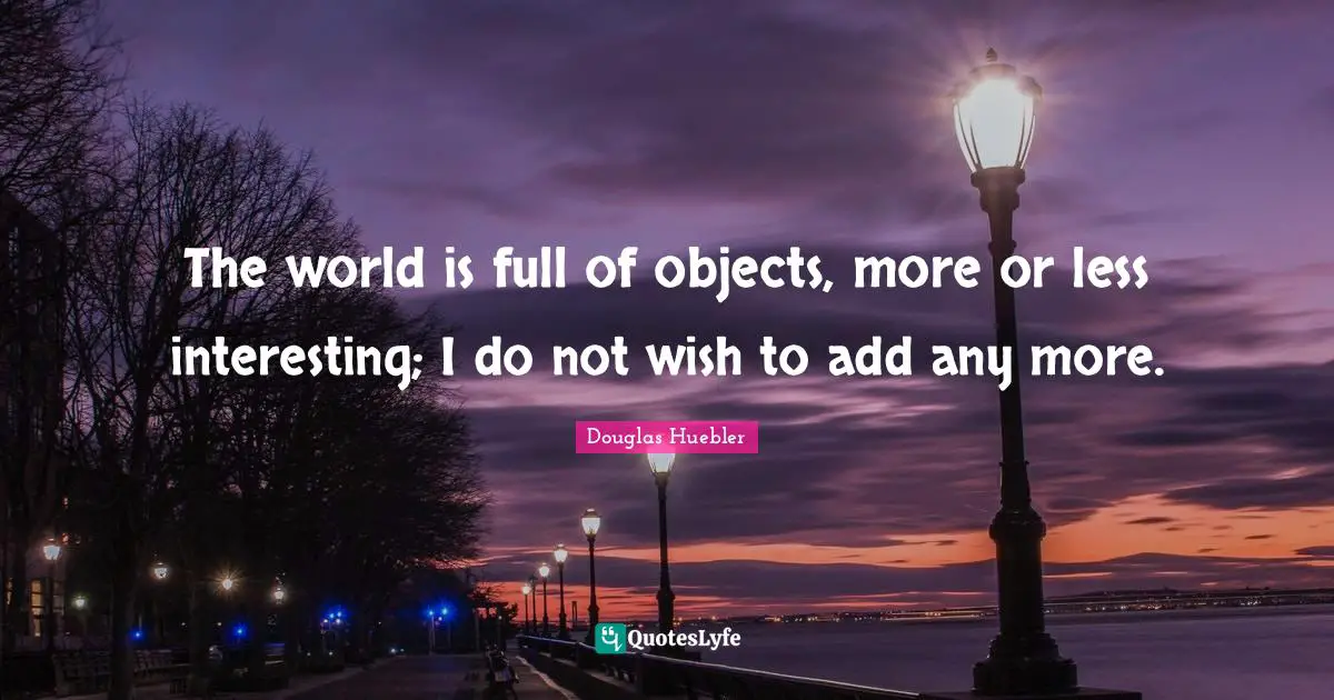 The world is full of objects, more or less interesting; I do not wish to add any more.