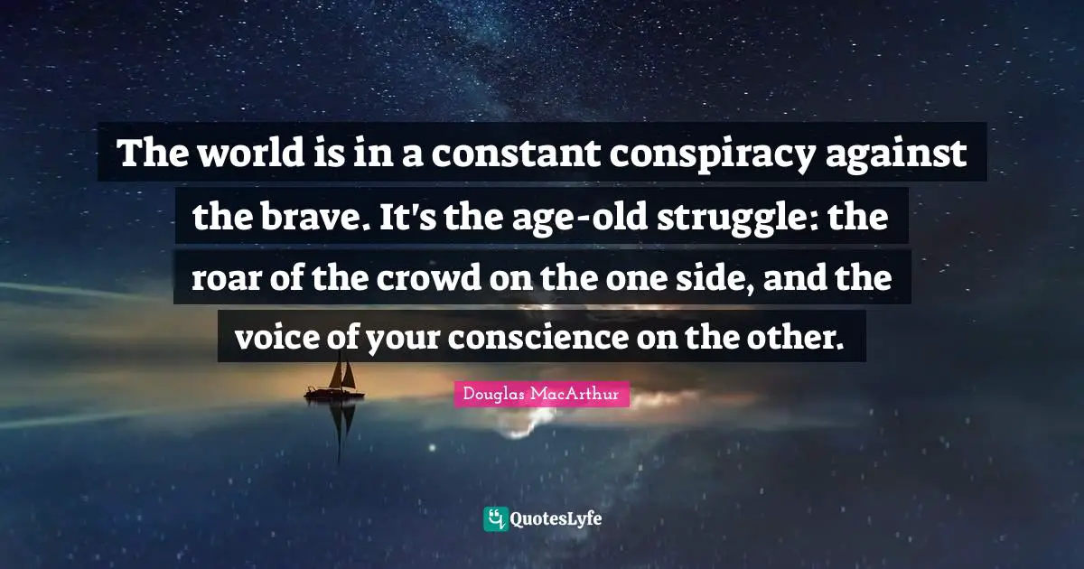 Conspiracy Quotes: "The world is in a constant conspiracy against the brave. It's the age-old struggle: the roar of the crowd on the one side, and the voice of your conscience on the other."