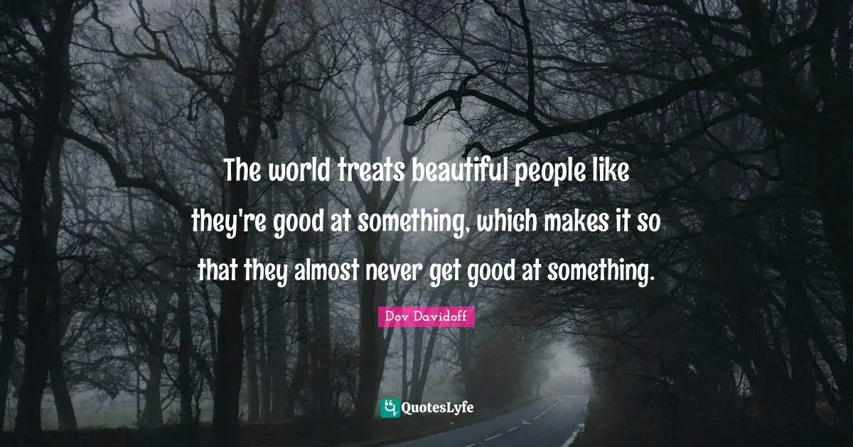 The world treats beautiful people like they're good at something, which makes it so that they almost never get good at something.