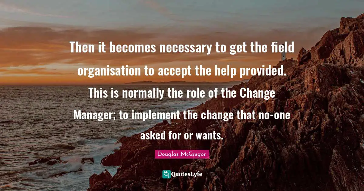 Then it becomes necessary to get the field organisation to accept the help provided. This is normally the role of the Change Manager; to implement the change that no-one asked for or wants.