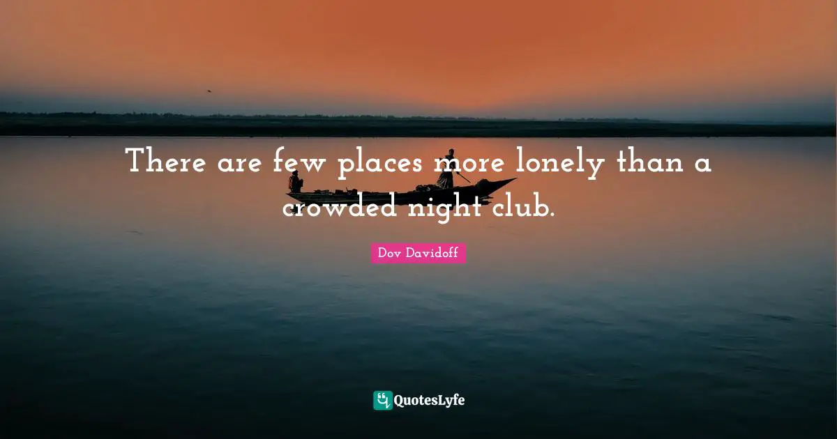 There are few places more lonely than a crowded night club.