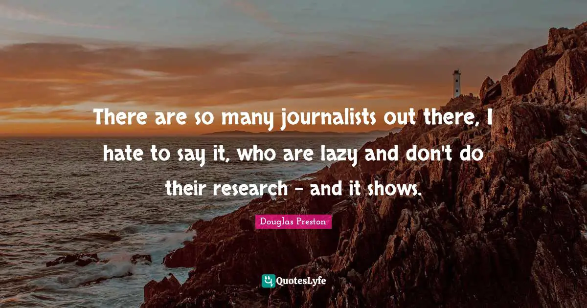 There are so many journalists out there, I hate to say it, who are lazy and don't do their research - and it shows.