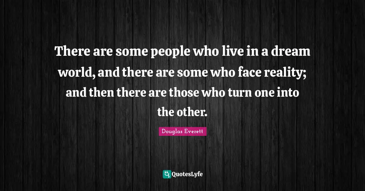 There are some people who live in a dream world, and there are some who face reality; and then there are those who turn one into the other.