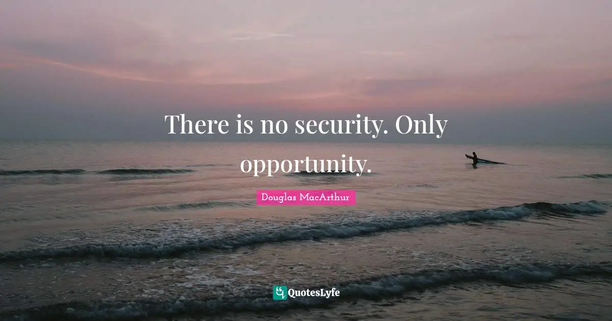 There is no security. Only opportunity.