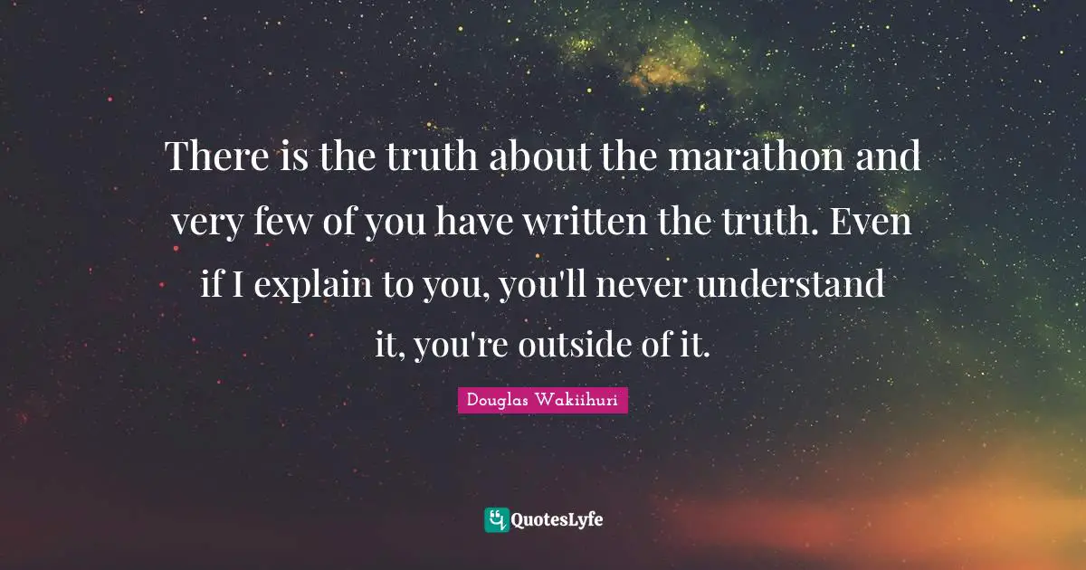 There is the truth about the marathon and very few of you have written the truth. Even if I explain to you, you'll never understand it, you're outside of it.