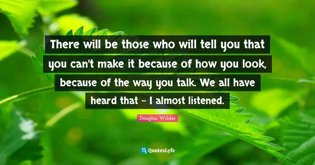 There will be those who will tell you that you can't make it because of how you look, because of the way you talk. We all have heard that - I almost listened.