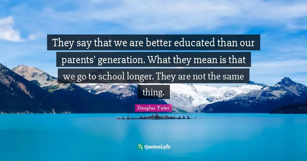 They say that we are better educated than our parents' generation. What they mean is that we go to school longer. They are not the same thing.
