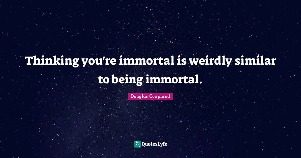 Thinking you're immortal is weirdly similar to being immortal.