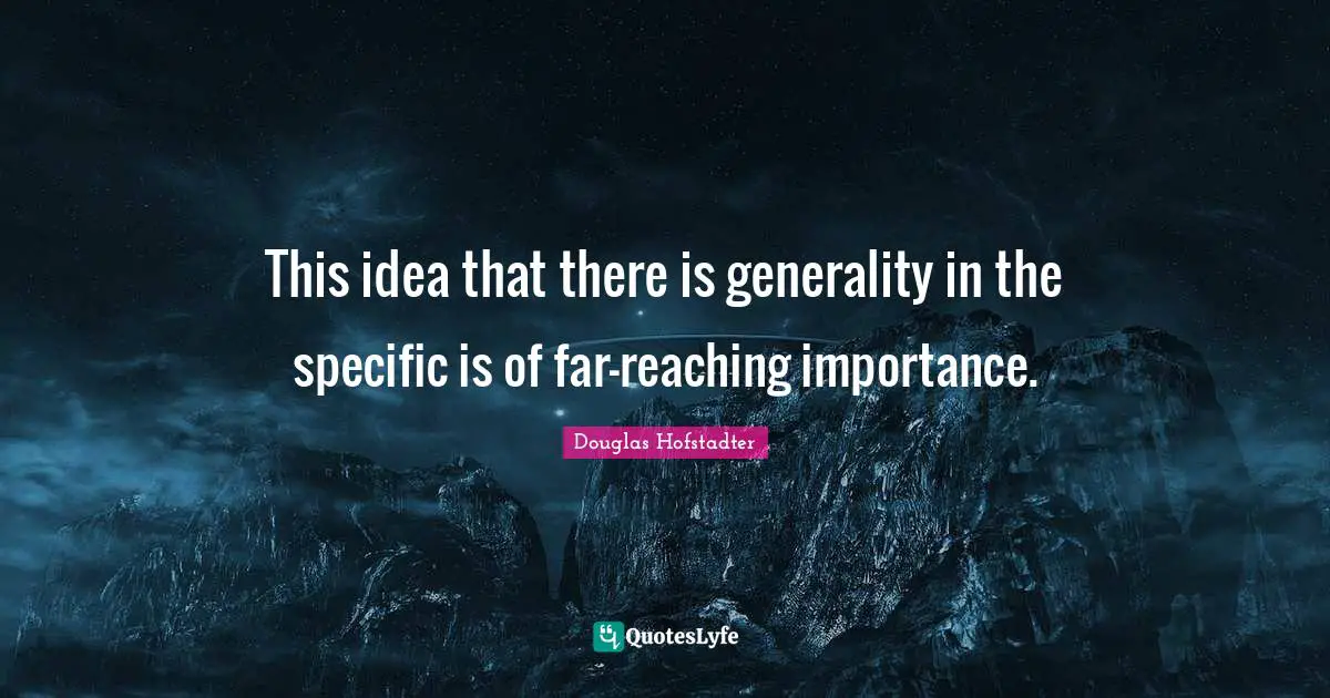 This idea that there is generality in the specific is of far-reaching importance.