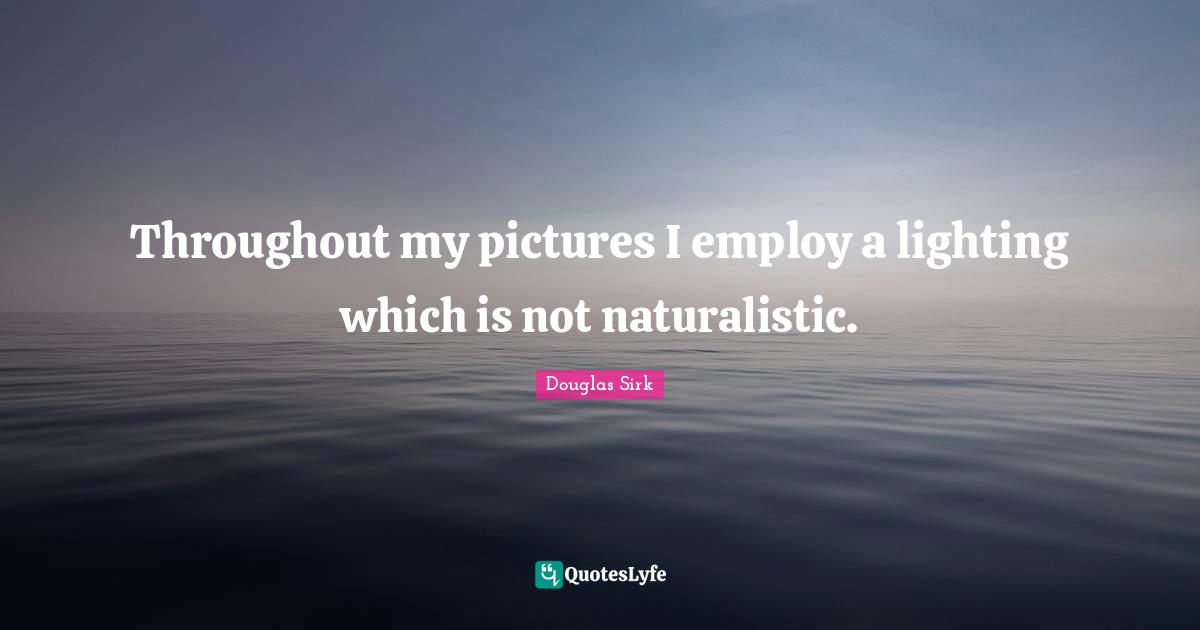 Douglas Sirk Quotes: "Throughout my pictures I employ a lighting which is not naturalistic."