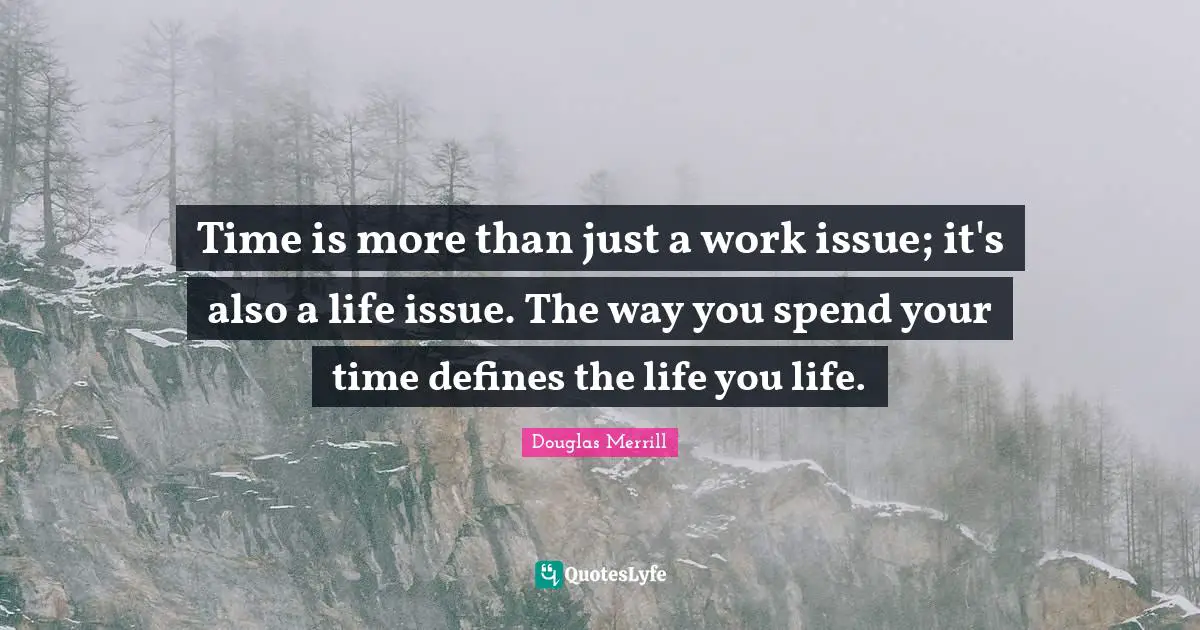 Time is more than just a work issue; it's also a life issue. The way you spend your time defines the life you life.
