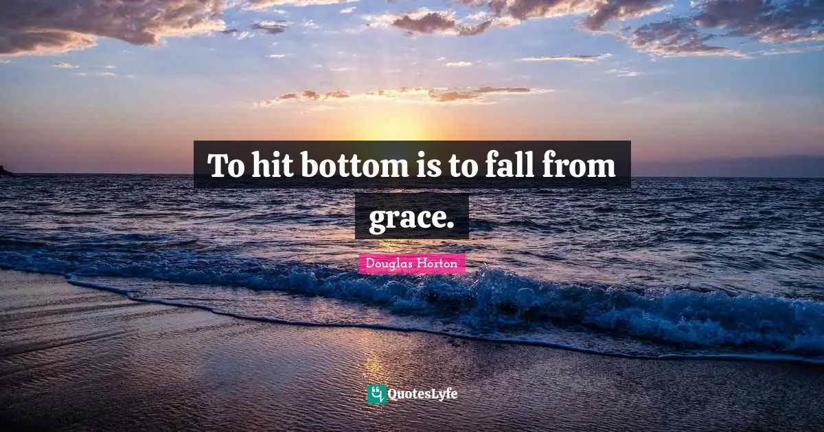 To hit bottom is to fall from grace.