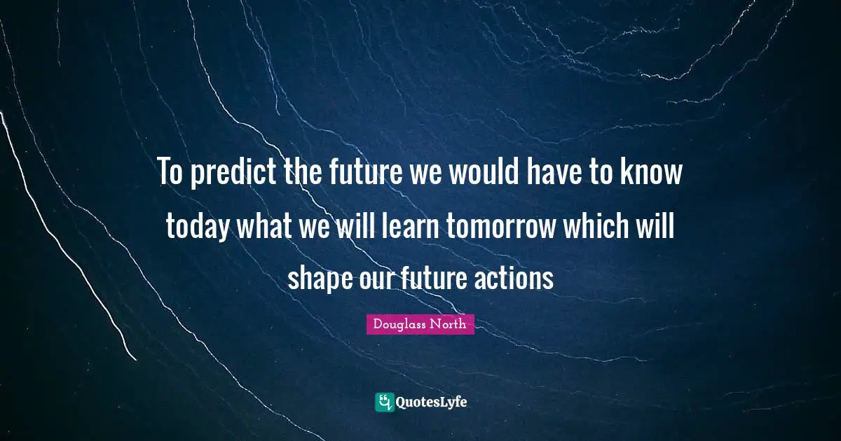 To predict the future we would have to know today what we will learn tomorrow which will shape our future actions