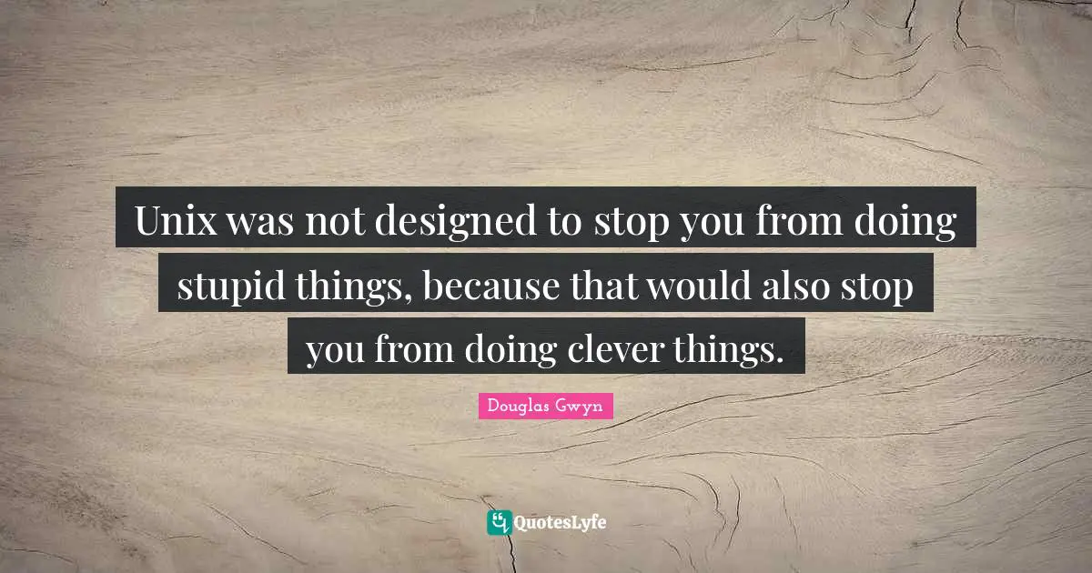 Unix Quotes: "Unix was not designed to stop you from doing stupid things, because that would also stop you from doing clever things."