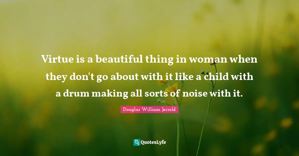Virtue is a beautiful thing in woman when they don't go about with it like a child with a drum making all sorts of noise with it.