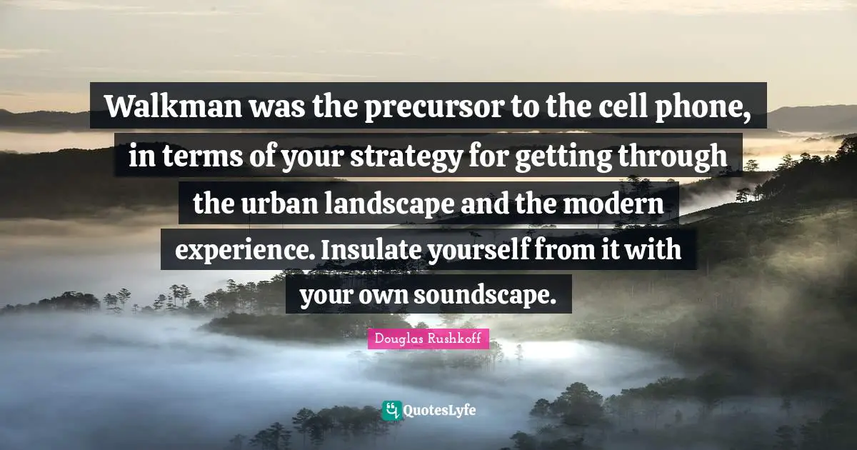 Walkman was the precursor to the cell phone, in terms of your strategy for getting through the urban landscape and the modern experience. Insulate yourself from it with your own soundscape.