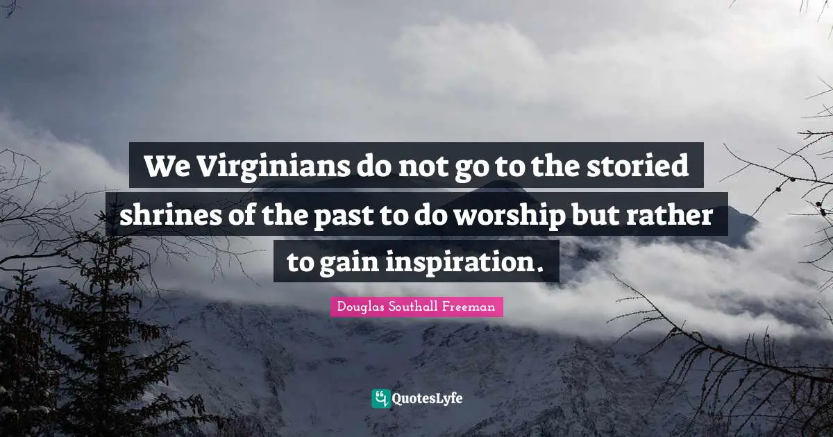 We Virginians do not go to the storied shrines of the past to do worship but rather to gain inspiration.