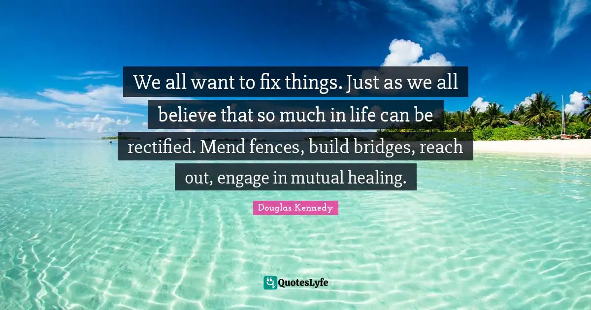 We all want to fix things. Just as we all believe that so much in life can be rectified. Mend fences, build bridges, reach out, engage in mutual healing.