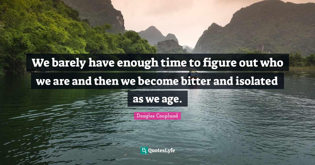 We barely have enough time to figure out who we are and then we