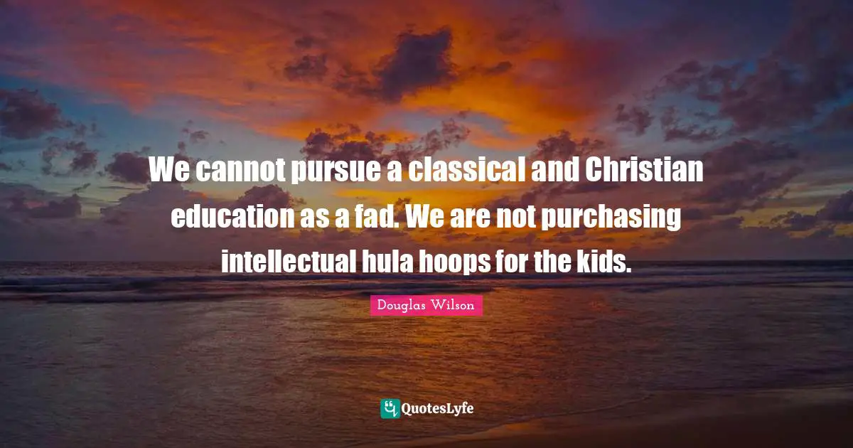 Purchasing Quotes: "We cannot pursue a classical and Christian education as a fad. We are not purchasing intellectual hula hoops for the kids."