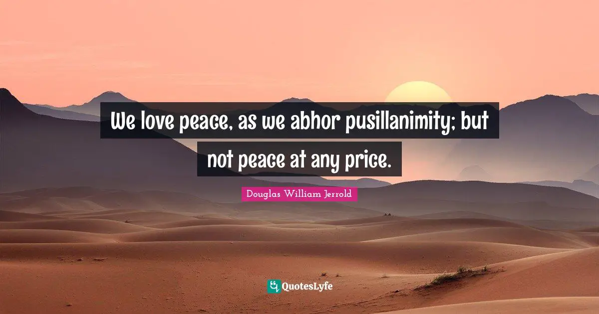 Douglas William Jerrold Quotes: "We love peace, as we abhor pusillanimity; but not peace at any price."