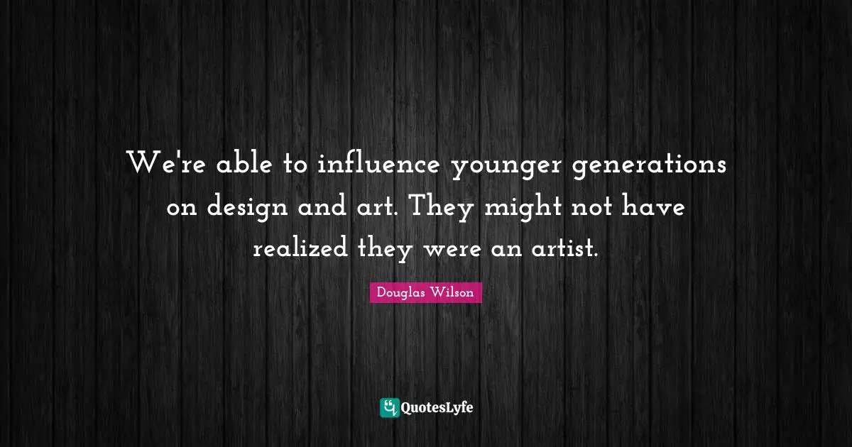 We're able to influence younger generations on design and art. They might not have realized they were an artist.