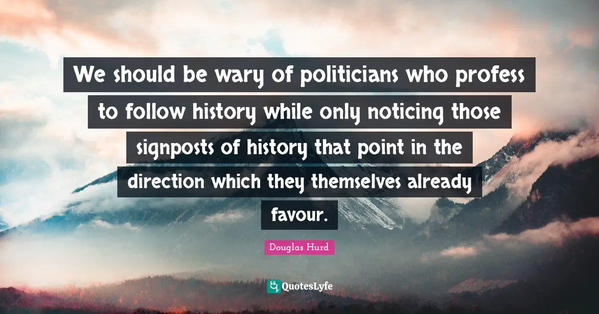 Favour Quotes: "We should be wary of politicians who profess to follow history while only noticing those signposts of history that point in the direction which they themselves already favour."