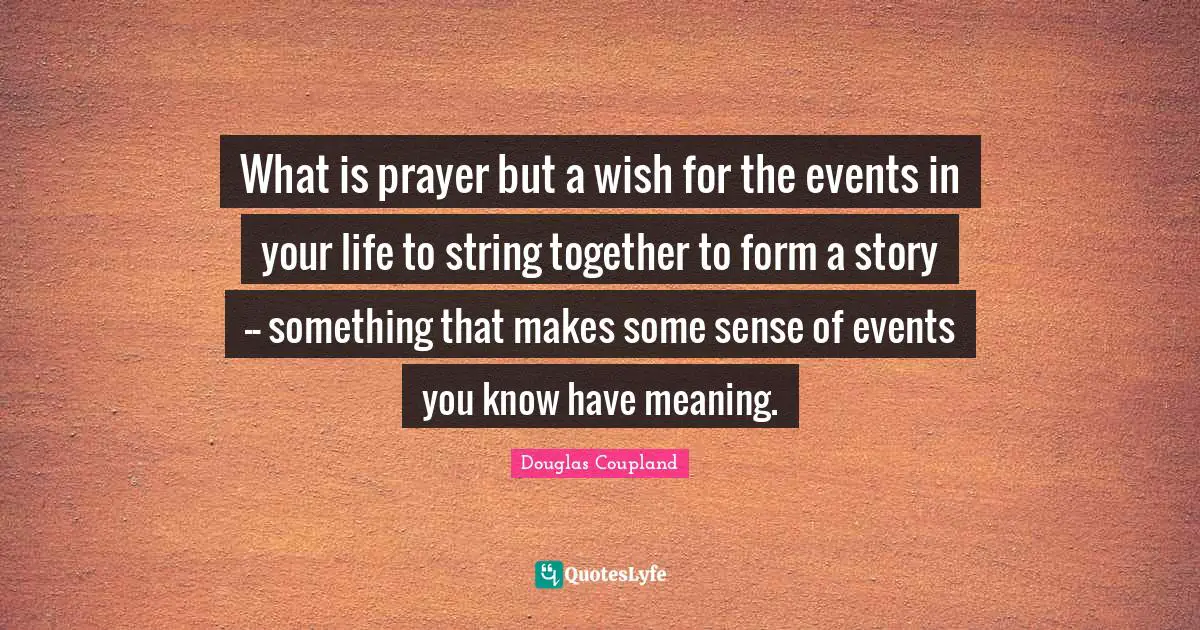 What is prayer but a wish for the events in your life to string together to form a story -- something that makes some sense of events you know have meaning.
