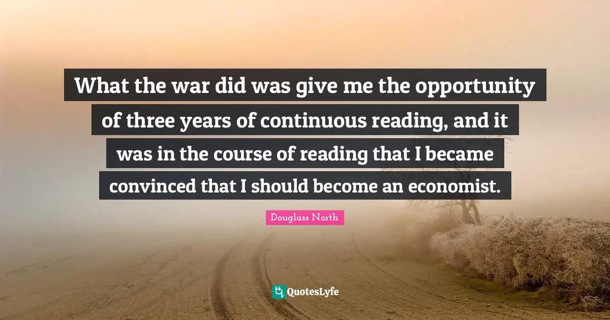 What the war did was give me the opportunity of three years of continuous reading, and it was in the course of reading that I became convinced that I should become an economist.