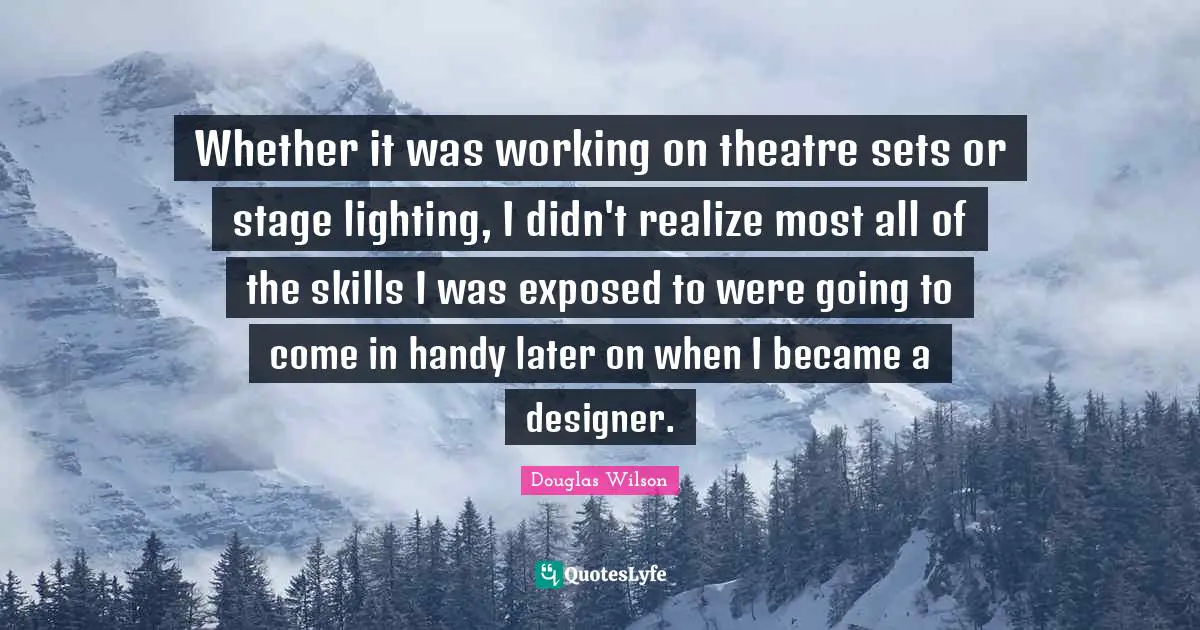 Whether it was working on theatre sets or stage lighting, I didn't realize most all of the skills I was exposed to were going to come in handy later on when I became a designer.