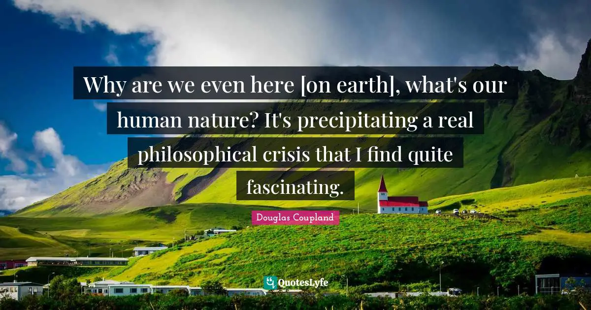 Why are we even here [on earth], what's our human nature? It's precipitating a real philosophical crisis that I find quite fascinating.